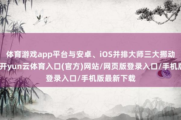 体育游戏app平台与安卓、iOS并排大师三大挪动操作系统-开yun云体育入口(官方)网站/网页版登录入口/手机版最新下载