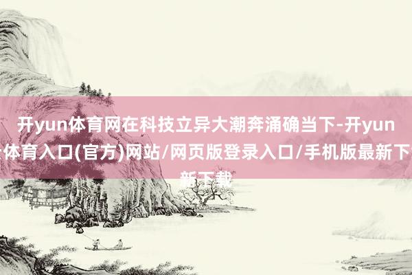 开yun体育网在科技立异大潮奔涌确当下-开yun云体育入口(官方)网站/网页版登录入口/手机版最新下载
