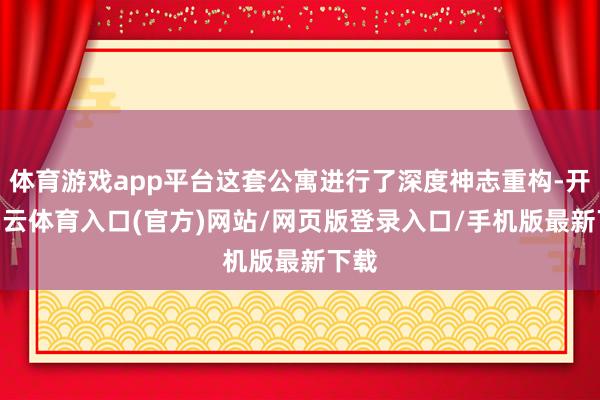 体育游戏app平台这套公寓进行了深度神志重构-开yun云体育入口(官方)网站/网页版登录入口/手机版最新下载