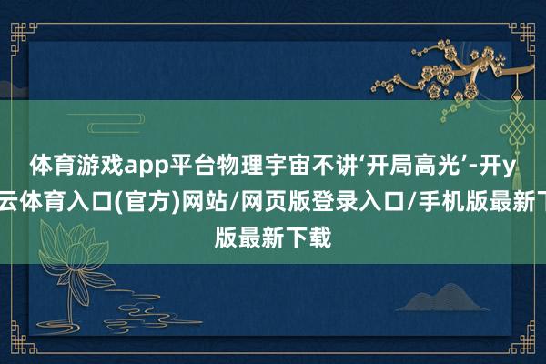 体育游戏app平台物理宇宙不讲‘开局高光’-开yun云体育入口(官方)网站/网页版登录入口/手机版最新下载