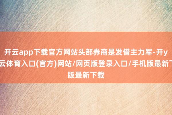 开云app下载官方网站头部券商是发借主力军-开yun云体育入口(官方)网站/网页版登录入口/手机版最新下载