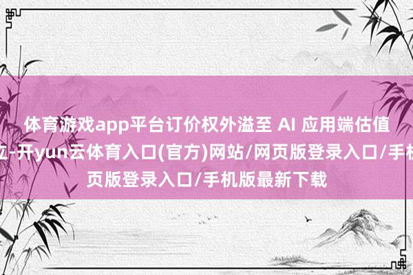 体育游戏app平台订价权外溢至 AI 应用端估值锚点一朝竖立-开yun云体育入口(官方)网站/网页版登录入口/手机版最新下载