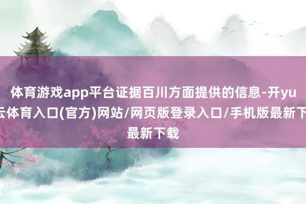 体育游戏app平台证据百川方面提供的信息-开yun云体育入口(官方)网站/网页版登录入口/手机版最新下载