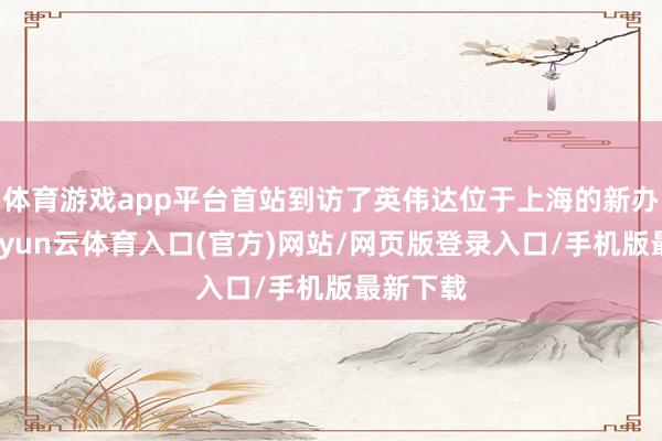 体育游戏app平台首站到访了英伟达位于上海的新办公室-开yun云体育入口(官方)网站/网页版登录入口/手机版最新下载