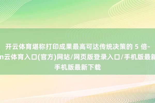 开云体育堪称打印成果最高可达传统决策的 5 倍-开yun云体育入口(官方)网站/网页版登录入口/手机版最新下载