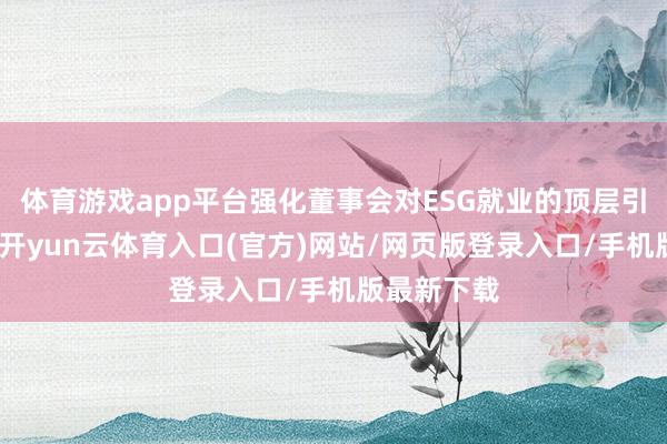 体育游戏app平台强化董事会对ESG就业的顶层引颈与监督-开yun云体育入口(官方)网站/网页版登录入口/手机版最新下载