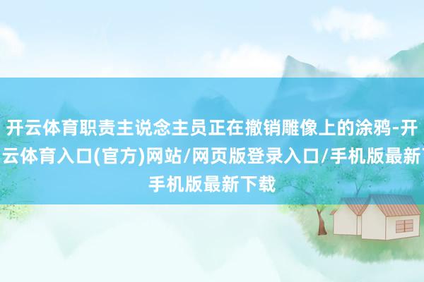 开云体育职责主说念主员正在撤销雕像上的涂鸦-开yun云体育入口(官方)网站/网页版登录入口/手机版最新下载