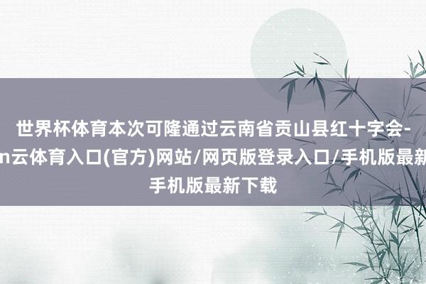 世界杯体育　　本次可隆通过云南省贡山县红十字会-开yun云体育入口(官方)网站/网页版登录入口/手机版最新下载