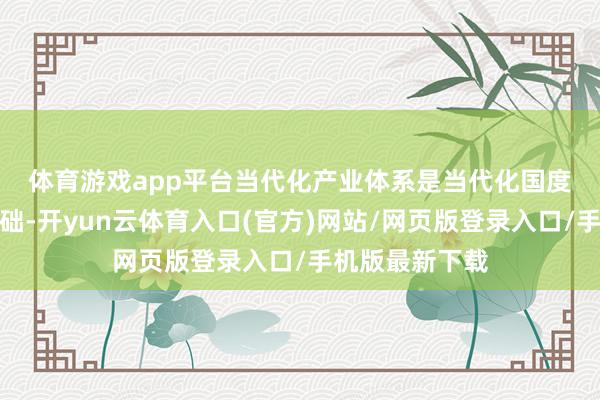 体育游戏app平台　　当代化产业体系是当代化国度的物资时刻基础-开yun云体育入口(官方)网站/网页版登录入口/手机版最新下载