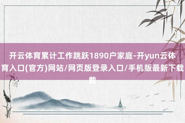 开云体育累计工作跳跃1890户家庭-开yun云体育入口(官方)网站/网页版登录入口/手机版最新下载