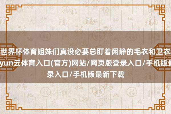 世界杯体育姐妹们真没必要总盯着闲静的毛衣和卫衣不放-开yun云体育入口(官方)网站/网页版登录入口/手机版最新下载