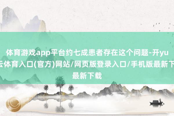 体育游戏app平台约七成患者存在这个问题-开yun云体育入口(官方)网站/网页版登录入口/手机版最新下载
