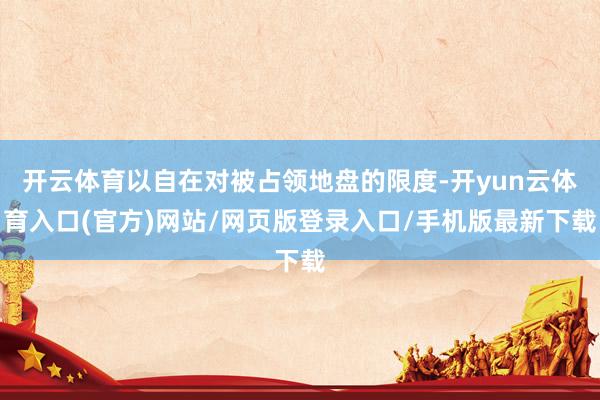 开云体育以自在对被占领地盘的限度-开yun云体育入口(官方)网站/网页版登录入口/手机版最新下载