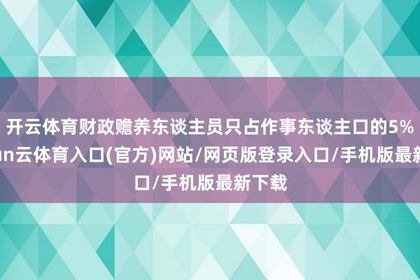 开云体育财政赡养东谈主员只占作事东谈主口的5%-开yun云体育入口(官方)网站/网页版登录入口/手机版最新下载