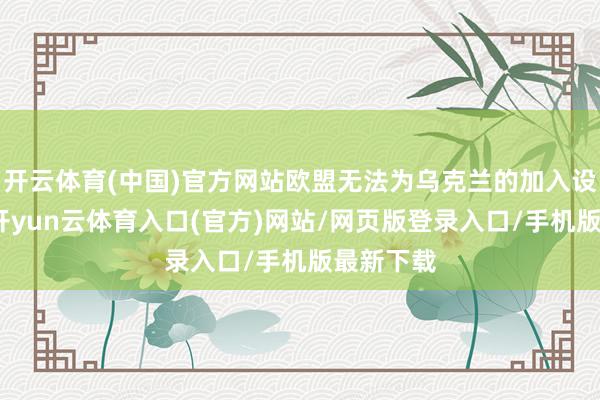 开云体育(中国)官方网站欧盟无法为乌克兰的加入设定日历-开yun云体育入口(官方)网站/网页版登录入口/手机版最新下载