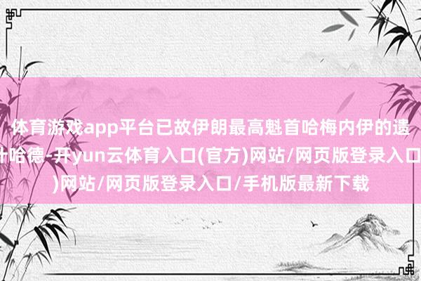 体育游戏app平台已故伊朗最高魁首哈梅内伊的遗体将被安葬于马什哈德-开yun云体育入口(官方)网站/网页版登录入口/手机版最新下载