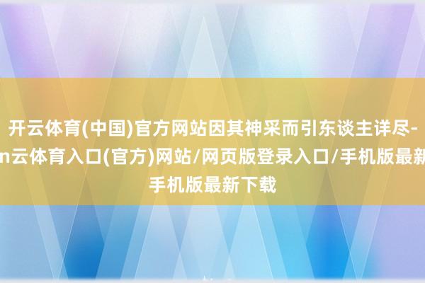开云体育(中国)官方网站因其神采而引东谈主详尽-开yun云体育入口(官方)网站/网页版登录入口/手机版最新下载